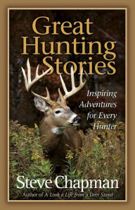 Title: Great Hunting Stories: Inspiring Adventures for Every Hunter, Author: Steve Chapman