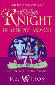 Title: Your Knight in Shining Armor: Discovering Your Lifelong Love, Author: P.B. Wilson