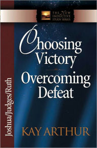 Title: Choosing Victory, Overcoming Defeat: Joshua, Judges, Ruth, Author: Kay Arthur