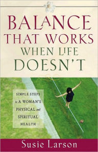 Balance That Works When Life Doesn't: Simple Steps to a Woman's Physical and Spiritual Health