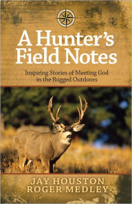 Title: A Hunter's Field Notes: Inspiring Stories of Meeting God in the Rugged Outdoors, Author: Jay Houston