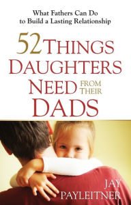 Title: 52 Things Daughters Need from Their Dads: What Fathers Can Do to Build a Lasting Relationship, Author: Jay Payleitner