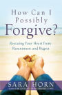 How Can I Possibly Forgive?: Rescuing Your Heart from Resentment and Regret