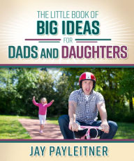 Title: The Little Book of Big Ideas for Dads and Daughters, Author: Jay Payleitner