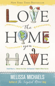 Title: Love the Home You Have: Simple Ways to...Embrace Your Style *Get Organized *Delight in Where You Are, Author: Melissa Michaels