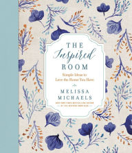 Title: The Inspired Room: Simple Ideas to Love the Home You Have, Author: Melissa Michaels