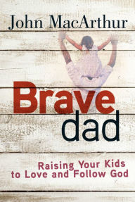 Title: Brave Dad: Raising Your Kids to Love and Follow God, Author: John MacArthur