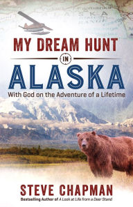 Title: My Dream Hunt in Alaska: With God on the Adventure of a Lifetime, Author: Steve Chapman