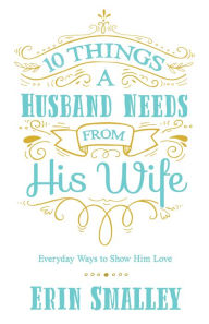Title: 10 Things a Husband Needs from His Wife: Everyday Ways to Show Him Love, Author: Erin Smalley