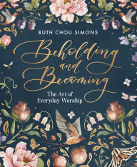 Title: Beholding and Becoming: The Art of Everyday Worship, Author: Ruth Chou Simons