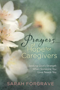 Title: Prayers of Hope for Caregivers: Seeking God's Strength When Someone You Love Needs You, Author: Sarah Forgrave
