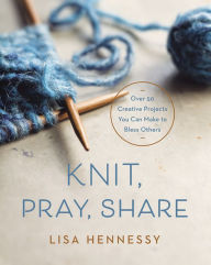 Title: Knit, Pray, Share: Over 50 Creative Projects You Can Make to Bless Others, Author: Lisa Hennessy