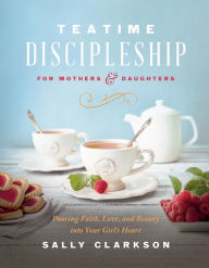 Title: Teatime Discipleship for Mothers and Daughters: Pouring Faith, Love, and Beauty into Your Girl's Heart, Author: Sally Clarkson