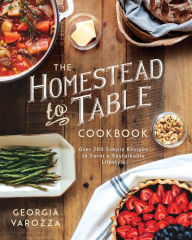 Title: The Homestead-to-Table Cookbook: Over 200 Simple Recipes to Savor a Sustainable Lifestyle, Author: Georgia Varozza