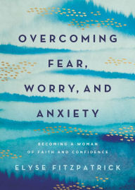 Title: Overcoming Fear, Worry, and Anxiety: Becoming a Woman of Faith and Confidence, Author: Elyse Fitzpatrick