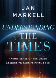 Title: Understanding the Times: Making Sense of the Chaos Leading to Earth's Final Days, Author: Jan Markell