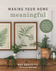 Title: Making Your Home Meaningful: Ideas and Inspiration to Bring Style and Personality to Your Spaces, Author: Bre Doucette