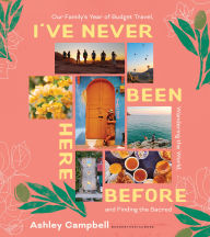 Title: I've Never Been Here Before: Our Family's Year of Budget Travel, Wandering the World, and Finding the Sacred, Author: Ashley Campbell
