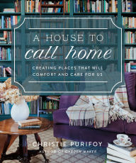 Title: A House to Call Home: Creating Places That Will Comfort and Care for Us, Author: Christie Purifoy