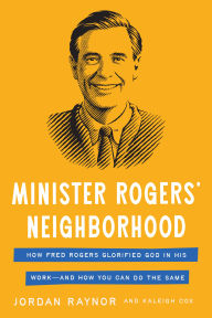 Title: Minister Rogers' Neighborhood: How Fred Rogers Glorified God in His Work-and How You Can Do the Same, Author: Jordan Raynor