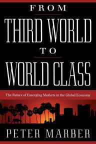 Title: From Third World To World Class: The Future Of Emerging Markets In The Global Economy, Author: Peter Marber