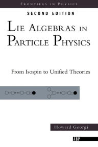 Title: Lie Algebras In Particle Physics: from Isospin To Unified Theories / Edition 1, Author: Howard Georgi