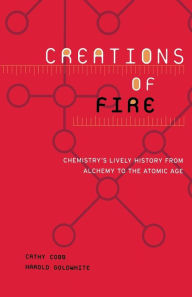 Title: Creations Of Fire: Chemistry's Lively History From Alchemy To The Atomic Age, Author: Cathy Cobb