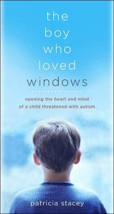 The Boy Who Loved Windows: Opening The Heart And Mind Of A Child Threatened With Autism