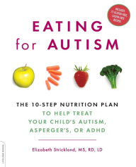 Title: Eating for Autism: The 10-Step Nutrition Plan to Help Treat Your Child's Autism, Asperger's, or ADHD, Author: Elizabeth Strickland