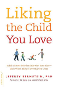 Title: Liking the Child You Love: Build a Better Relationship with Your Kids -- Even When They're Driving You Crazy, Author: Jeffrey Bernstein PhD