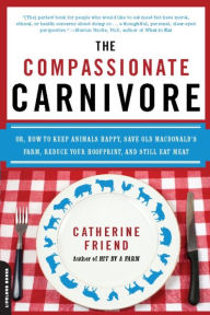Title: The Compassionate Carnivore: Or, How to Keep Animals Happy, Save Old MacDonald's Farm, Reduce Your Hoofprint, and Still Eat Meat, Author: Catherine Friend
