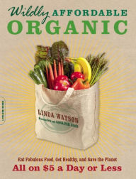 Title: Wildly Affordable Organic: Eat Fabulous Food, Get Healthy, and Save the Planet -- All on $5 a Day or Less, Author: Linda Watson