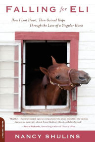 Title: Falling for Eli: How I Lost Heart, Then Gained Hope Through the Love of a Singular Horse, Author: Nancy Shulins