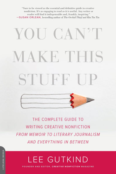 You Can't Make This Stuff Up: The Complete Guide to Writing Creative Nonfiction -- from Memoir to Literary Journalism and Everything in Between