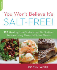 Title: You Won't Believe It's Salt-Free: 125 Healthy Low-Sodium and No-Sodium Recipes Using Flavorful Spice Blends, Author: Robyn Webb