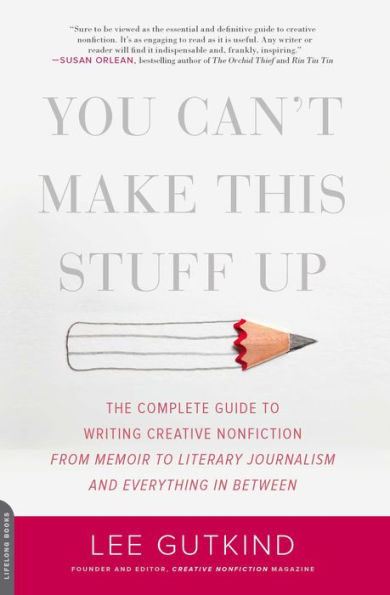 You Can't Make This Stuff Up: The Complete Guide to Writing Creative Nonfiction -- from Memoir to Literary Journalism and Everything in Between