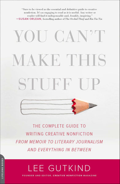 You Can't Make This Stuff Up: The Complete Guide to Writing Creative Nonfiction-from Memoir to Literary Journalism and Everything in Between