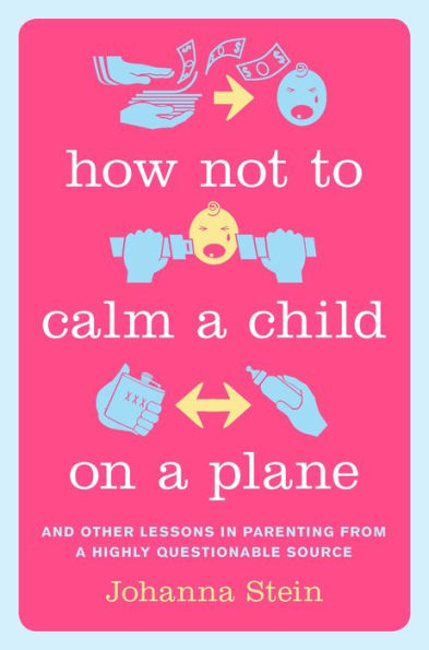 How Not to Calm a Child on a Plane: And Other Lessons in Parenting from a Highly Questionable Source