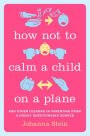 How Not to Calm a Child on a Plane: And Other Lessons in Parenting from a Highly Questionable Source