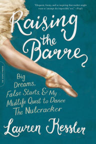 Title: Raising the Barre: Big Dreams, False Starts, and My Midlife Quest to Dance the Nutcracker, Author: Lauren Kessler
