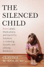 The Silenced Child: From Labels, Medications, and Quick-Fix Solutions to Listening, Growth, and Lifelong Resilience