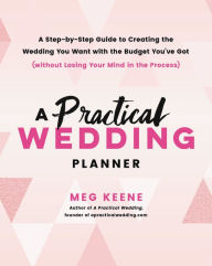 Title: A Practical Wedding Planner: A Step-by-Step Guide to Creating the Wedding You Want with the Budget You've Got (without Losing Your Mind in the Process), Author: Meg Keene