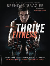Title: Thrive Fitness, second edition: The Program for Peak Mental and Physical Strength-Fueled by Clean, Plant-based, Whole Food Recipes, Author: Brendan Brazier