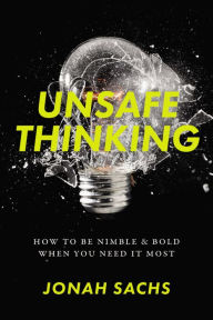 Title: Unsafe Thinking: How to be Nimble and Bold When You Need It Most, Author: Jonah Sachs