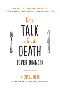Title: Let's Talk about Death (over Dinner): An Invitation and Guide to Life's Most Important Conversation, Author: Michael Hebb