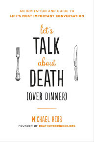 Title: Let's Talk about Death (over Dinner): An Invitation and Guide to Life's Most Important Conversation, Author: Michael Hebb