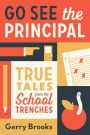 Go See the Principal: True Tales from the School Trenches