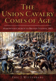 Title: The Union Cavalry Comes of Age: Hartwood Church to Brandy Station, 1863, Author: Eric J. Wittenberg