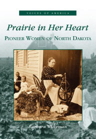 Title: Prairie in Her Heart: Pioneer Women of North Dakota, Author: Barbara Witteman