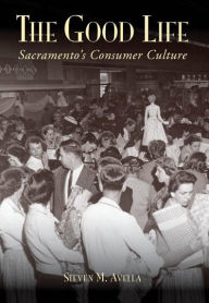 Title: The Good Life: Sacramento's Consumer Culture, Author: Steven M. Avella